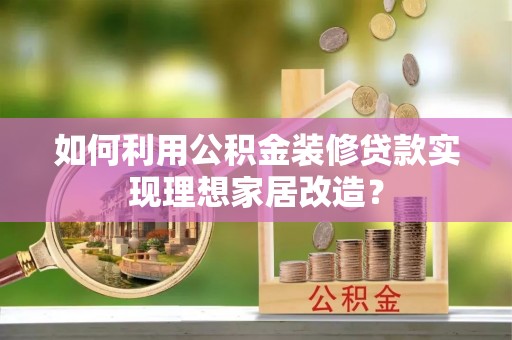 泾县如何利用公积金装修贷款实现理想家居改造？