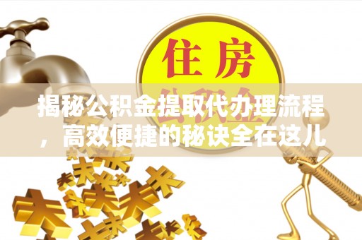 泾县揭秘公积金提取代办理流程，高效便捷的秘诀全在这儿