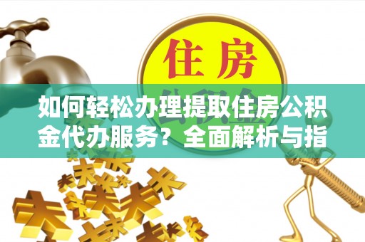 泾县如何轻松办理提取住房公积金代办服务？全面解析与指南