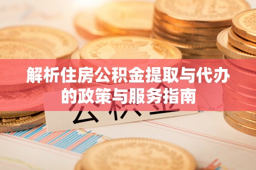 泾县解析住房公积金提取与代办的政策与服务指南
