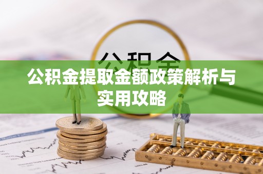 泾县公积金提取金额政策解析与实用攻略