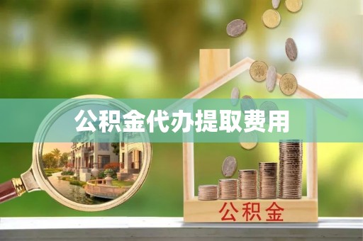 泾县公积金代办提取费用