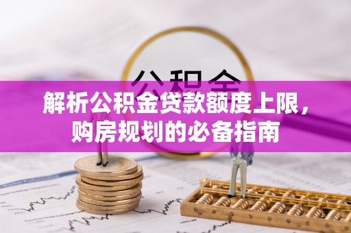 泾县解析公积金贷款额度上限，购房规划的必备指南