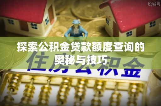 泾县探索公积金贷款额度查询的奥秘与技巧