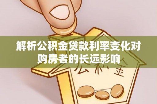 泾县解析公积金贷款利率变化对购房者的长远影响