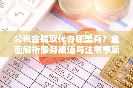 泾县公积金提取代办哪里有？全面解析服务渠道与注意事项