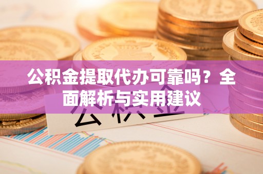 泾县公积金提取代办可靠吗？全面解析与实用建议
