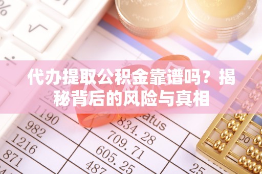 泾县代办提取公积金靠谱吗？揭秘背后的风险与真相