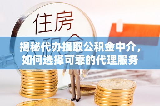 泾县揭秘代办提取公积金中介，如何选择可靠的代理服务