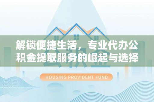 泾县解锁便捷生活，专业代办公积金提取服务的崛起与选择