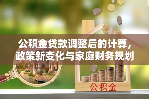 泾县公积金贷款调整后的计算，政策新变化与家庭财务规划