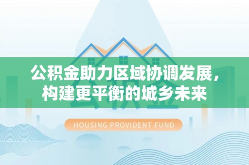 泾县公积金助力区域协调发展，构建更平衡的城乡未来