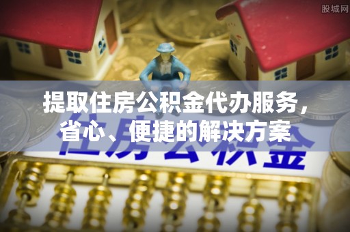 泾县提取住房公积金代办服务，省心、便捷的解决方案