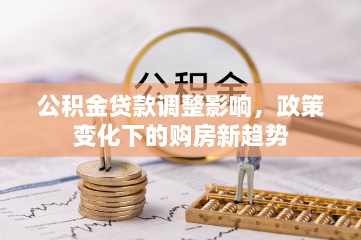 泾县公积金贷款调整影响，政策变化下的购房新趋势