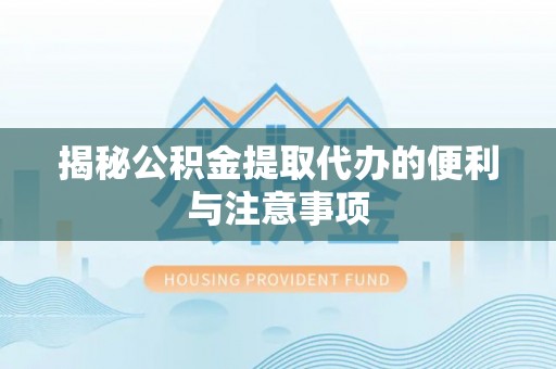 泾县揭秘公积金提取代办的便利与注意事项
