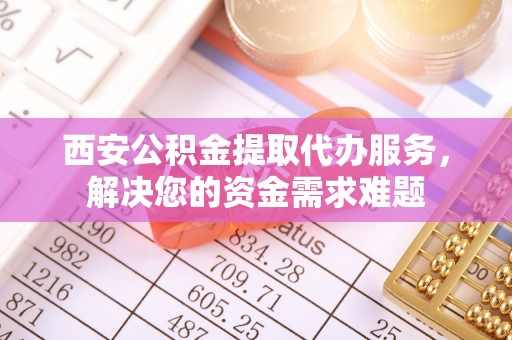泾县西安公积金提取代办服务，解决您的资金需求难题