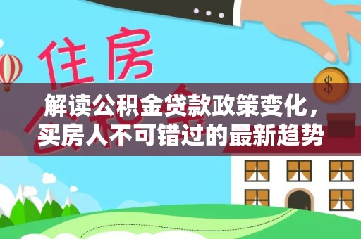 泾县解读公积金贷款政策变化，买房人不可错过的最新趋势