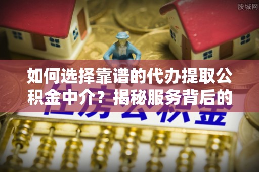 泾县如何选择靠谱的代办提取公积金中介？揭秘服务背后的真相