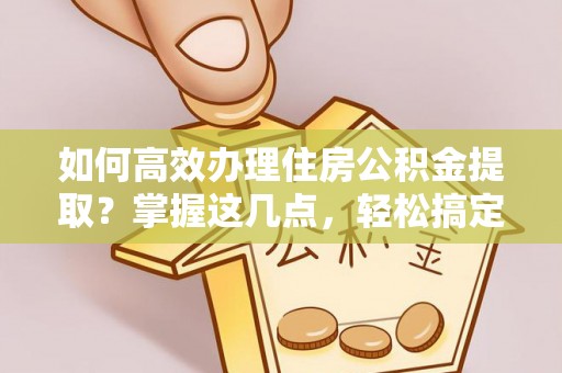 泾县如何高效办理住房公积金提取？掌握这几点，轻松搞定！