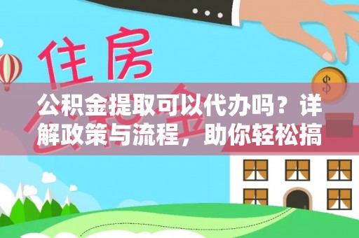 泾县公积金提取可以代办吗？详解政策与流程，助你轻松搞定！