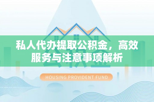 泾县私人代办提取公积金，高效服务与注意事项解析