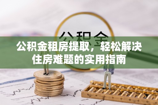泾县公积金租房提取，轻松解决住房难题的实用指南