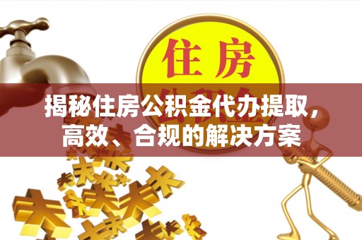 泾县揭秘住房公积金代办提取，高效、合规的解决方案