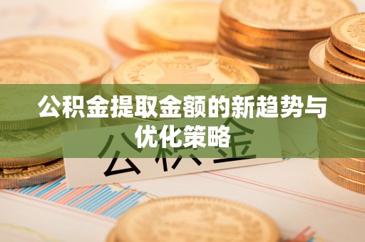 泾县公积金提取金额的新趋势与优化策略