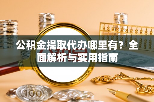 泾县公积金提取代办哪里有？全面解析与实用指南