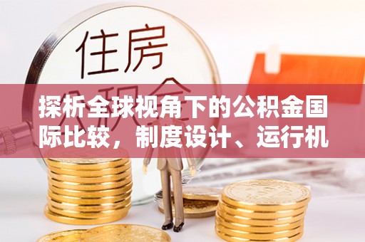 泾县探析全球视角下的公积金国际比较，制度设计、运行机制与未来趋势