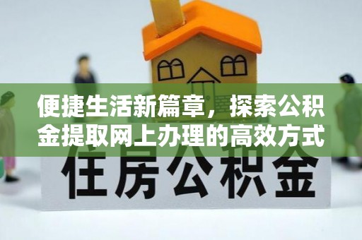 泾县便捷生活新篇章，探索公积金提取网上办理的高效方式