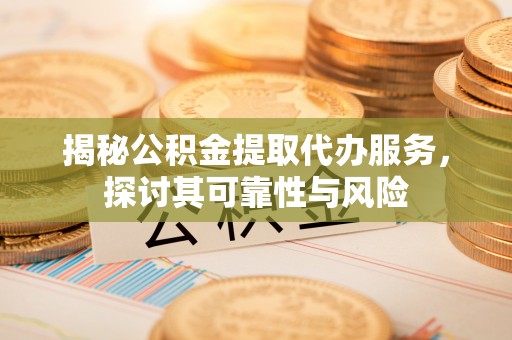 泾县揭秘公积金提取代办服务，探讨其可靠性与风险