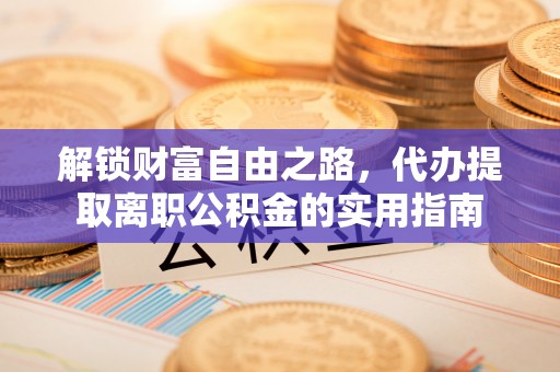 泾县解锁财富自由之路，代办提取离职公积金的实用指南