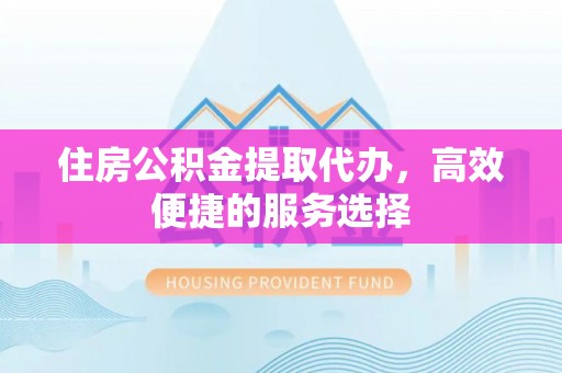 泾县住房公积金提取代办，高效便捷的服务选择