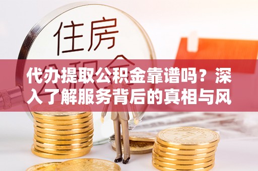 泾县代办提取公积金靠谱吗？深入了解服务背后的真相与风险
