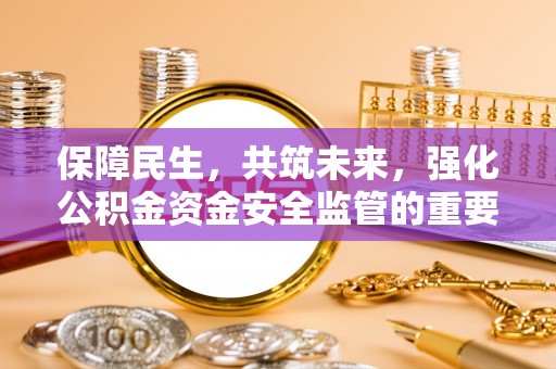 泾县保障民生，共筑未来，强化公积金资金安全监管的重要性