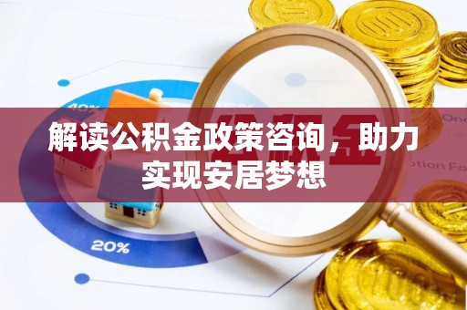 泾县解读公积金政策咨询，助力实现安居梦想