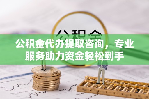 泾县公积金代办提取咨询，专业服务助力资金轻松到手