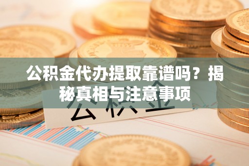 泾县公积金代办提取靠谱吗？揭秘真相与注意事项