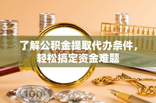 泾县了解公积金提取代办条件，轻松搞定资金难题