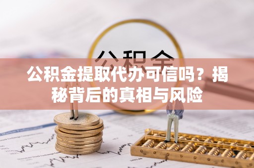 泾县公积金提取代办可信吗？揭秘背后的真相与风险