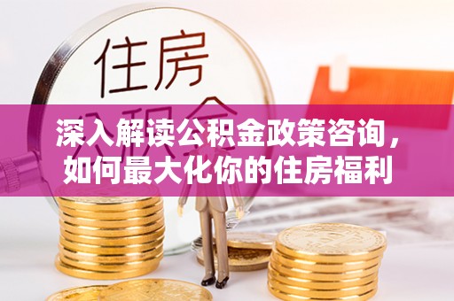 泾县深入解读公积金政策咨询，如何最大化你的住房福利
