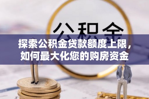 泾县探索公积金贷款额度上限，如何最大化您的购房资金