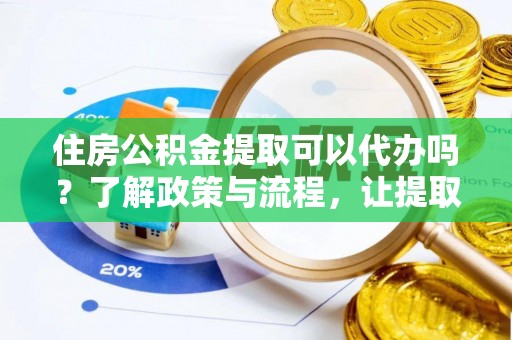 泾县住房公积金提取可以代办吗？了解政策与流程，让提取更便捷