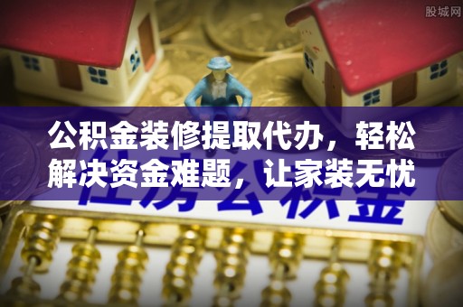 泾县公积金装修提取代办，轻松解决资金难题，让家装无忧