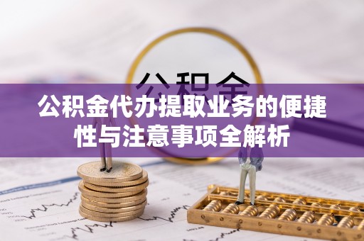 泾县公积金代办提取业务的便捷性与注意事项全解析
