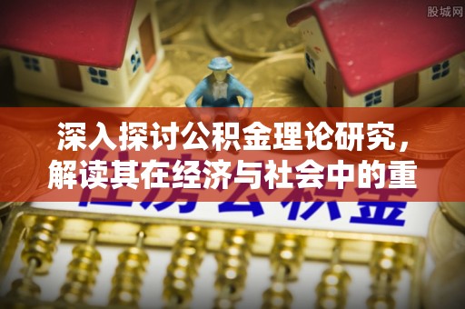 泾县深入探讨公积金理论研究，解读其在经济与社会中的重要角色