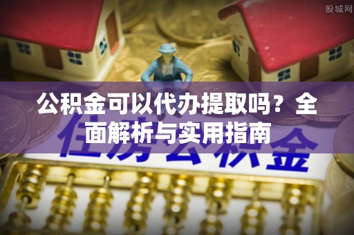 泾县公积金可以代办提取吗？全面解析与实用指南
