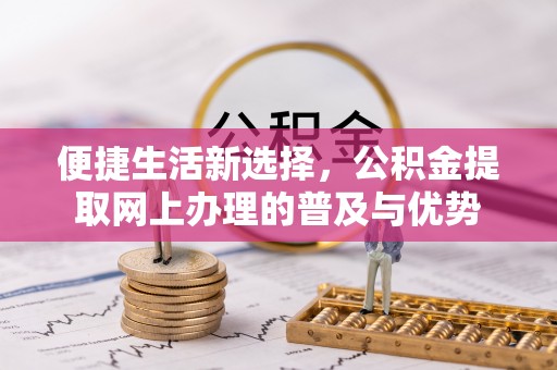 泾县便捷生活新选择，公积金提取网上办理的普及与优势