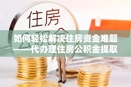 泾县如何轻松解决住房资金难题——代办理住房公积金提取服务详解